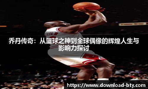 乔丹传奇：从篮球之神到全球偶像的辉煌人生与影响力探讨